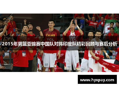 2015年男篮亚锦赛中国队对阵印度队精彩回顾与赛后分析