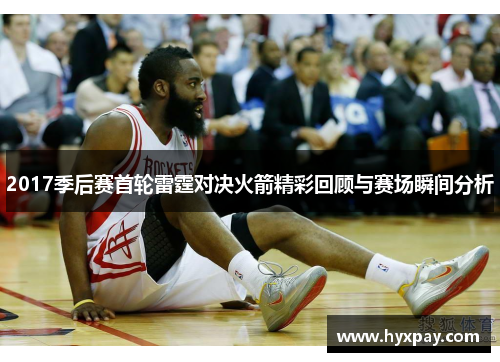 2017季后赛首轮雷霆对决火箭精彩回顾与赛场瞬间分析