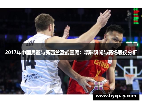 2017年中国男篮与新西兰激战回顾：精彩瞬间与赛场表现分析