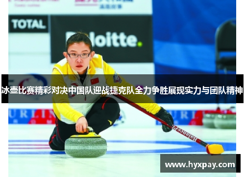 冰壶比赛精彩对决中国队迎战捷克队全力争胜展现实力与团队精神