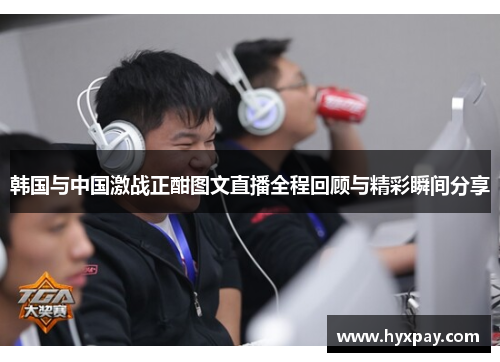 韩国与中国激战正酣图文直播全程回顾与精彩瞬间分享