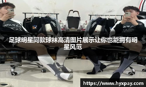 足球明星同款球袜高清图片展示让你也能拥有明星风范