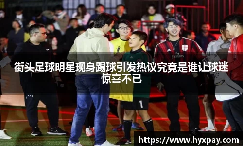 街头足球明星现身踢球引发热议究竟是谁让球迷惊喜不已