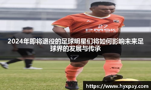 2024年即将退役的足球明星们将如何影响未来足球界的发展与传承