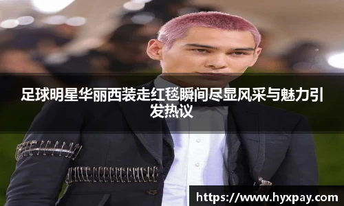 足球明星华丽西装走红毯瞬间尽显风采与魅力引发热议