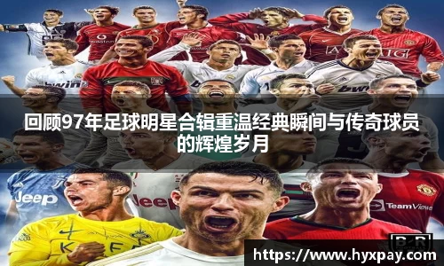 回顾97年足球明星合辑重温经典瞬间与传奇球员的辉煌岁月