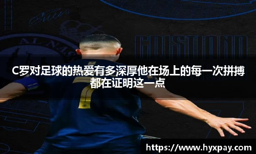 C罗对足球的热爱有多深厚他在场上的每一次拼搏都在证明这一点